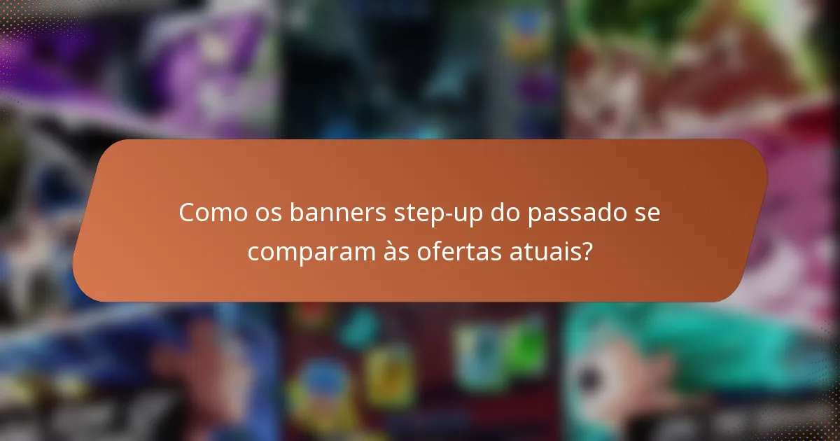Como os banners step-up do passado se comparam às ofertas atuais?