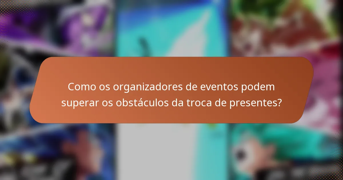Como os organizadores de eventos podem superar os obstáculos da troca de presentes?