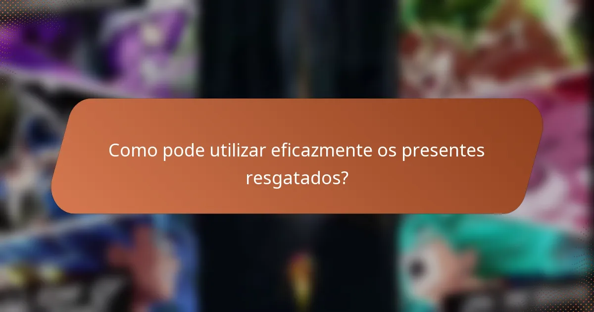Como pode utilizar eficazmente os presentes resgatados?