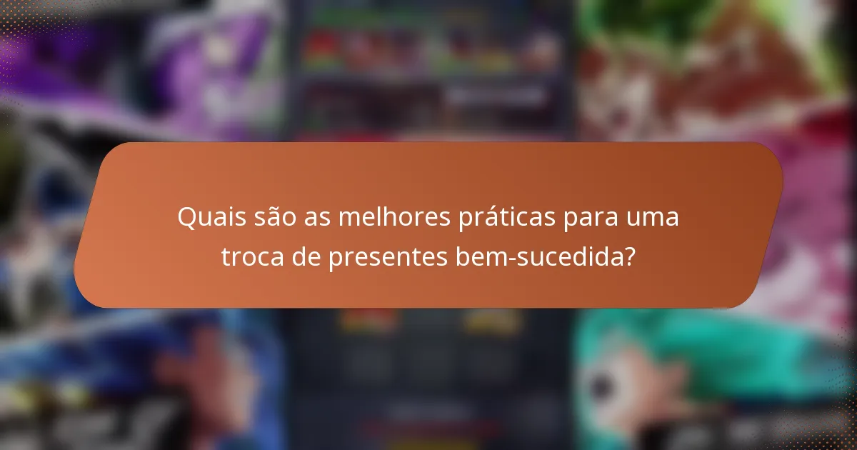 Quais são as melhores práticas para uma troca de presentes bem-sucedida?