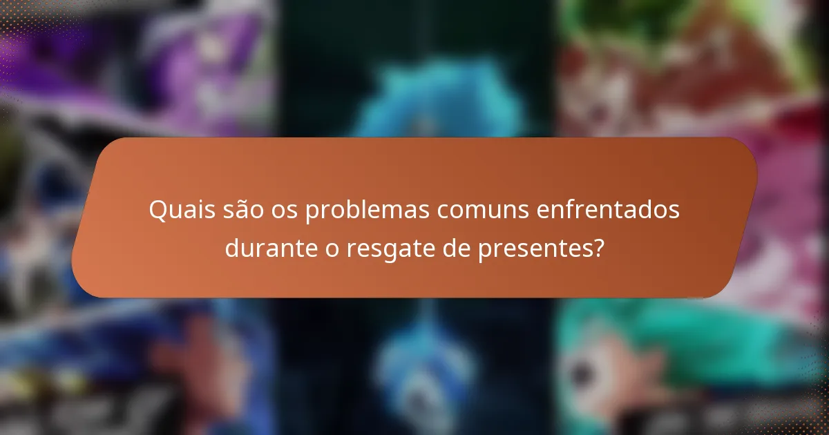 Quais são os problemas comuns enfrentados durante o resgate de presentes?